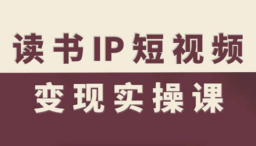读书IP短视频变现实操课，读书IP赛道变现指南-云推网创项目库