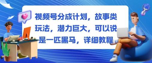 视频号分成计划,故事类玩法,潜力巨大,可以说是一匹黑马,详细教程-云推网创项目库