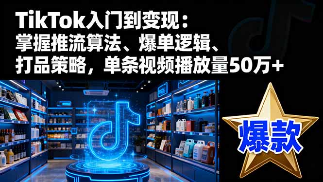 TikTok入门到变现：掌握推流算法、爆单逻辑、打品策略，单条视频播放量50w-云推网创项目库
