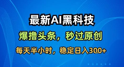 最新AI黑科技撸头条收益软件，无需指令，原创度直接拉满，每日稳定收益3张【揭秘】-云推网创项目库