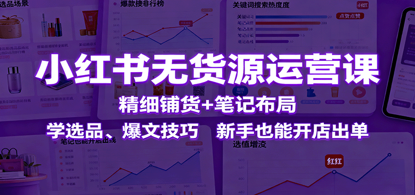 小红书无货源运营课：精细铺货+笔记布局，学选品、爆文技巧，新手也能开店出单-云推网创项目库