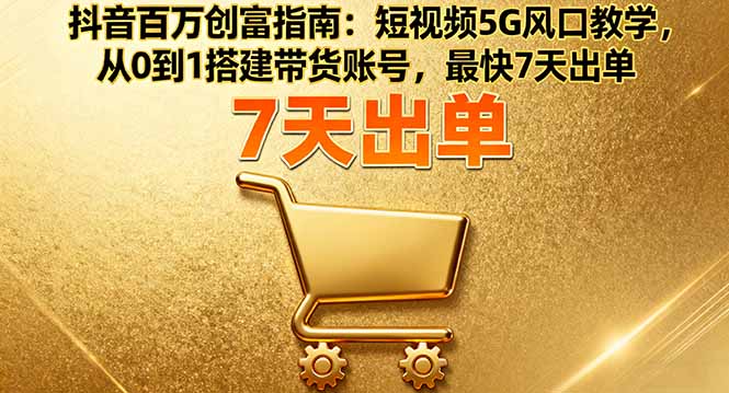 抖音百万创富指南：短视频5G风口教学，从0到1搭建带货账号，最快7天出单-云推网创项目库