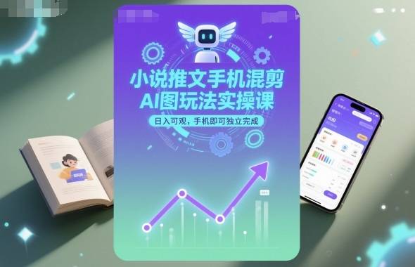 小说推文手机混剪AI图玩法实操课，日入可观，手机即可独立完成-云推网创项目库