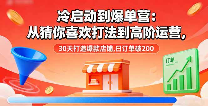 冷启动到爆单营：从猜你喜欢打法到高阶运营,30天打造爆款店铺,日订单破200-云推网创项目库