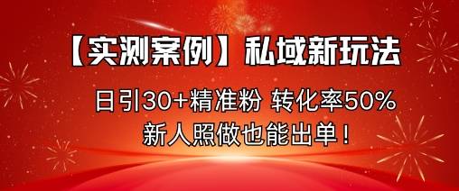 【实测案例】私域新玩法，日引30+精准粉，转化率50%，新人照做也能出单！-云推网创项目库