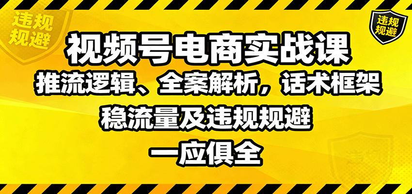 视频号电商实战课：推流逻辑、全案解析，话术框架，稳流量及违规规避等-云推网创项目库