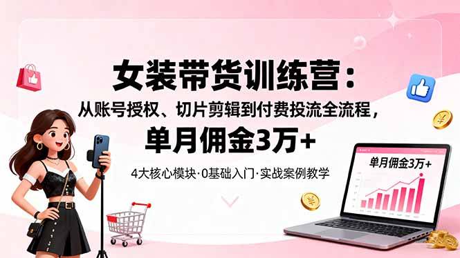 女装带货特训营：从账号授权、切片剪辑到付费投流全流程，单月佣金3万+-云推网创项目库