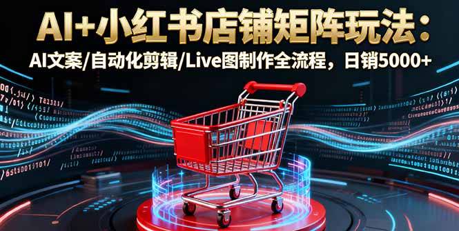 AI+小红书店铺矩阵玩法：AI文案/自动化剪辑/Live图制作全流程，日销5000+-云推网创项目库