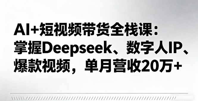 AI+短视频带货全栈课：掌握Deepseek、数字人IP、爆款视频，单月营收20万+-云推网创项目库