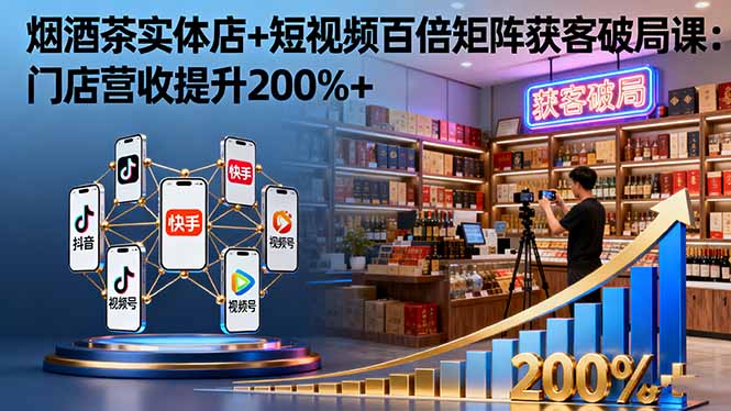 烟酒茶实体店+短视频百倍矩阵获客破局课：门店营收提升200%+-云推网创项目库