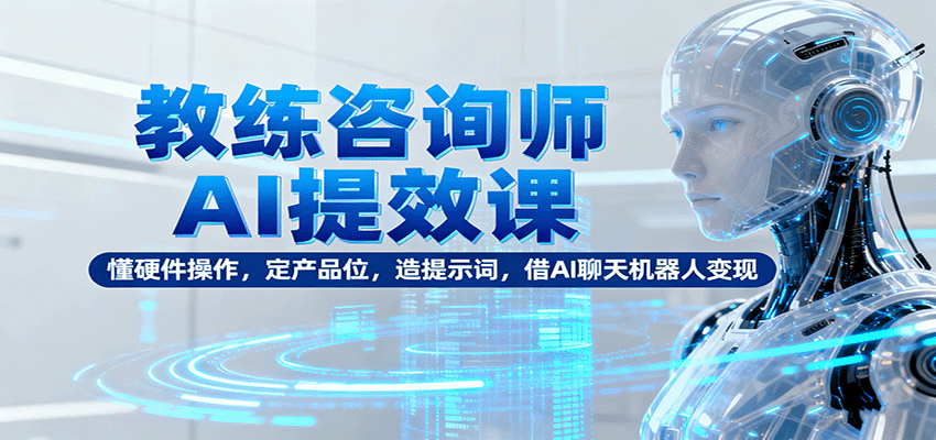 教练咨询师AI提效课：懂硬件操作，定产品位，造提示词，借AI聊天机器人变现-云推网创项目库
