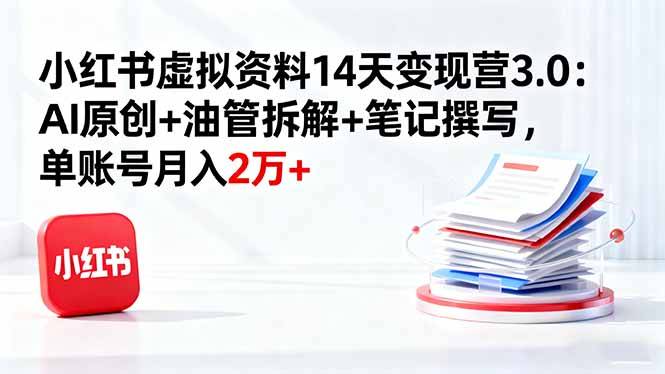 小红书虚拟资料14天变现营3.0：AI原创+油管拆解+笔记撰写，单账号月入2万+-云推网创项目库