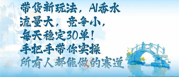 带货新玩法，AI香水，流量大，竞争小，每天稳定30单，手把手带你实操所有人都能做的赛道-云推网创项目库