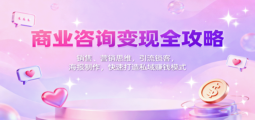 商业咨询变现全攻略：销售、营销思维，引流锁客，海报制作，快速打造私域赚钱模式-云推网创项目库