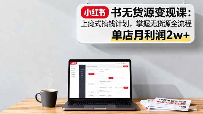 小红书无货源变现课：上瘾式搞钱计划，掌握无货源全流程，单店月利润2w+-云推网创项目库