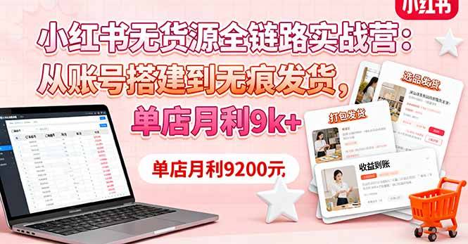 小红书无货源全链路实战营：从账号搭建到无痕发货，单店月利9k+-云推网创项目库