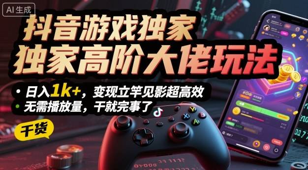 抖音游戏独家高阶大佬玩法，日入1k+，变现立竿见影超高效，无需播放量，干就完事了【揭秘】-云推网创项目库