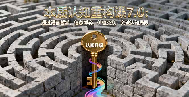 本质认知重构课7.0：通过语言哲学、信息博弈、价值交换，突破认知局限-云推网创项目库