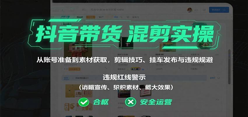 抖音带货混剪实操：从账号准备到素材获取，剪辑技巧、挂车发布与违规规避-云推网创项目库