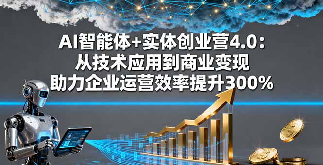 AI智能体+实体创业营4.0：从技术应用到商业变现 助力企业运营效率提升300%-云推网创项目库