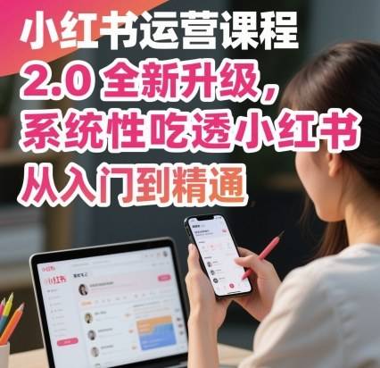 小红书运营课程2.0全新升级，从入门到精通，系统性吃透小红书-云推网创项目库