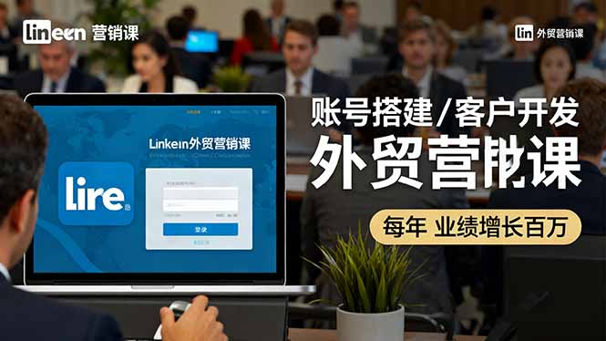 LinkedIn外贸营销课：账号搭建/客户开发/成交转化，年业绩增长百万+-云推网创项目库