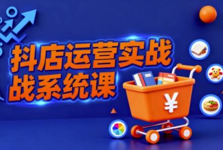 抖音小店全流程实操课,助创业者商家系统掌握抖店运营精髓-云推网创项目库