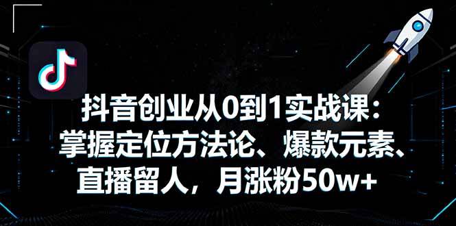 抖音创业从0到1实战课：掌握定位方法论、爆款元素、直播留人，月涨粉50w+-云推网创项目库