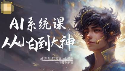 AI系统课程，从小白到大神系统学AI，AI声音-AI绘画-AI视频一门课全掌握-云推网创项目库