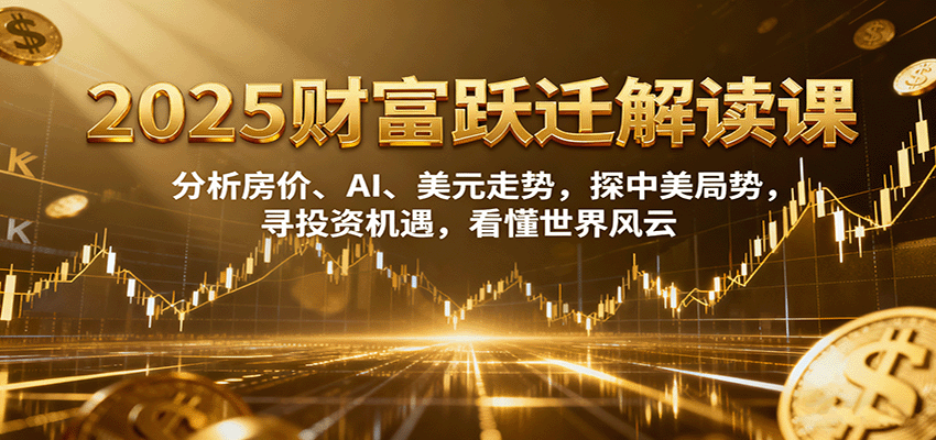 2025财富跃迁解读：析房价、AI、美元走势，探中美局势，寻投资机遇，看懂世界风云-云推网创项目库