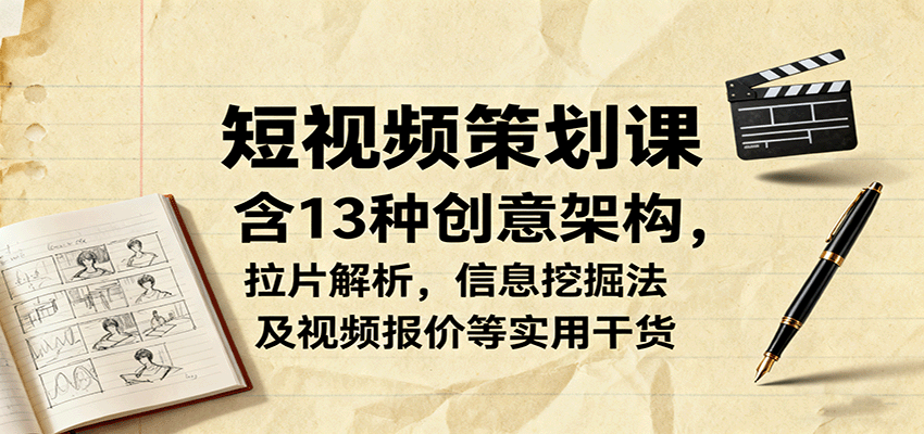 短视频策划课，含13种创意架构，拉片解析，信息挖掘法及视频报价等实用干货-云推网创项目库