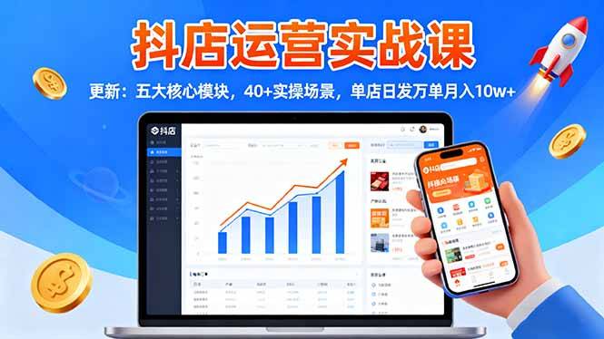 抖店运营实战课-更新:五大核心模块,40+实操场景,单店日发万单月入10w+-云推网创项目库