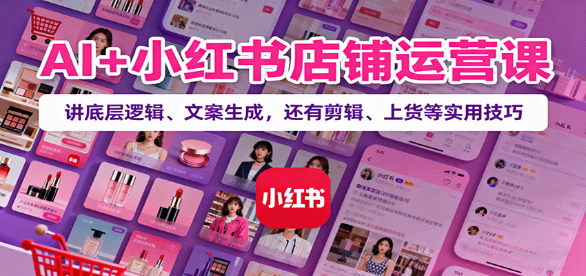 AI+小红书店铺运营课：讲底层逻辑、文案生成，还有剪辑、上货等实用技巧-云推网创项目库