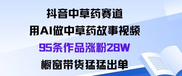 抖音中草药赛道，用Al做中草药故事视频95条作品涨粉28W，橱窗带货猛出单-云推网创项目库