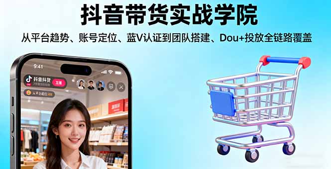 抖音带货实战学院:从平台趋势/账号定位/蓝V认证到团队搭建/Dou+投放全链路-云推网创项目库