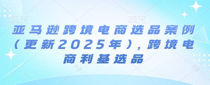亚马逊跨境电商选品案例(更新2025年10月)，跨境电商利基选品-云推网创项目库