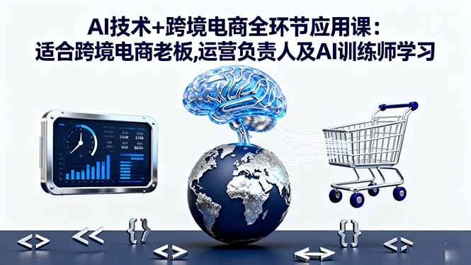 AI技术+跨境电商全环节应用课:适合跨境电商老板,运营负责人及AI训练师学习-云推网创项目库