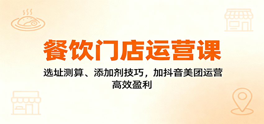 餐饮门店运营课：选址测算、添加剂技巧，加抖音美团运营，高效盈利-云推网创项目库