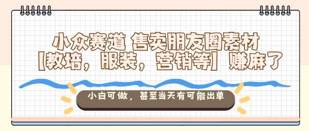 小众赛道售卖朋友圈素材【教培，服装，营销等】賺麻了，小白可做，甚至当天有可能出单-云推网创项目库