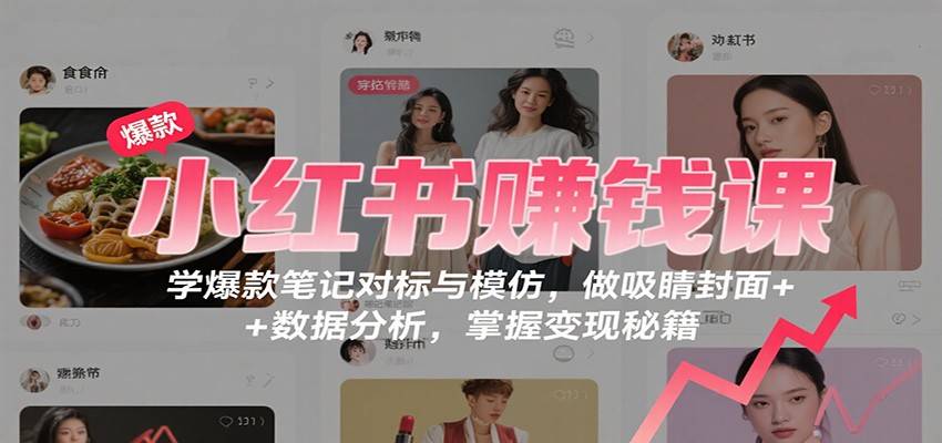 小红书赚钱课：学爆款笔记对标与模仿，做吸睛封面 + 数据分析，掌握变现秘籍-云推网创项目库