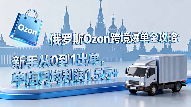俄罗斯Ozon跨境爆单全攻略：新手从0到1出单，单店月均利润1.5万+-云推网创项目库
