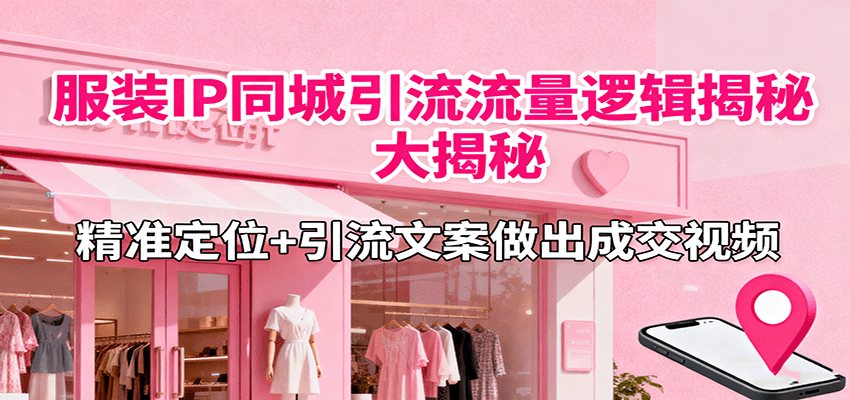 服装IP同城引流流量逻辑大揭秘，精准定位+引流文案做出成交视频-云推网创项目库