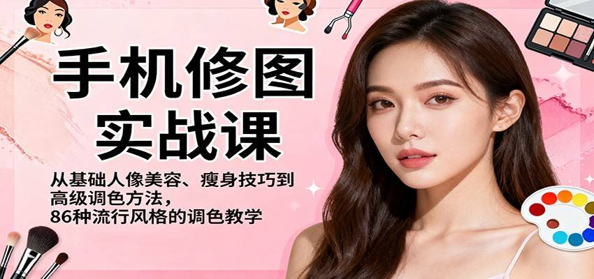 手机修图实战课，从基础人像美容、瘦身技巧到高级调色方法，86种流行风格的调色教学-云推网创项目库