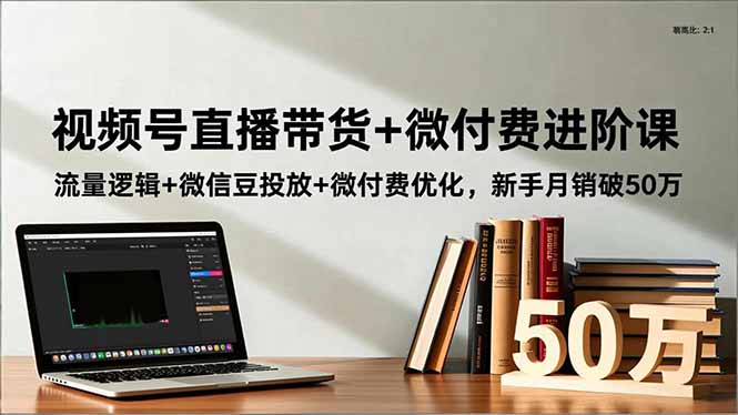 视频号直播带货+微付费进阶课：流量逻辑+微信豆投放+微付费优化，新手月销破50万-云推网创项目库