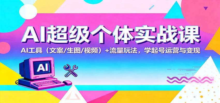 AI超级个体实战课:AI 工具(文案/生图/视频)+ 流量玩法,学起号运营与变现-云推网创项目库