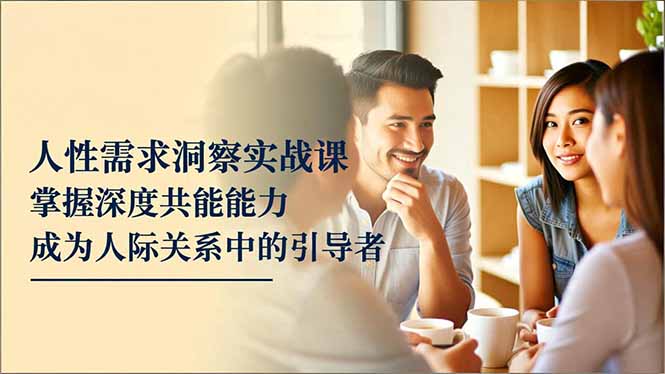 人性需求洞察实战课，掌握深度共感能力，成为人际关系中的引导者-云推网创项目库