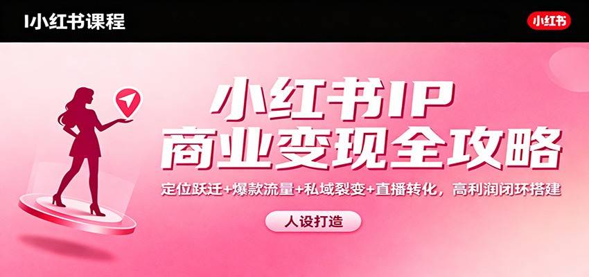 小红书IP商业变现全攻略：定位跃迁+爆款流量+私域裂变+直播转化，高利润闭环搭建-云推网创项目库