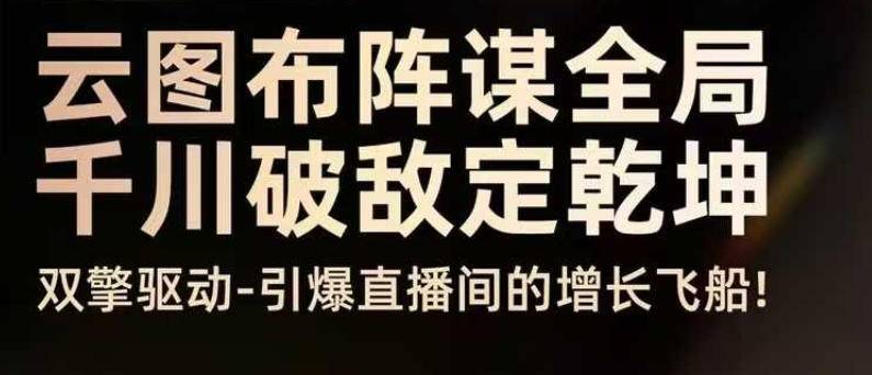 云图布阵谋全局千川破敌定乾坤,双擎驱动-引爆直播间的增长飞船,8月4日线下课-云推网创项目库