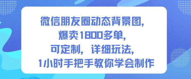 微信朋友圈动态背景图,爆卖1800多单,可定制,详细的玩法,1小时手把手教你学会制作【第一期】-云推网创项目库