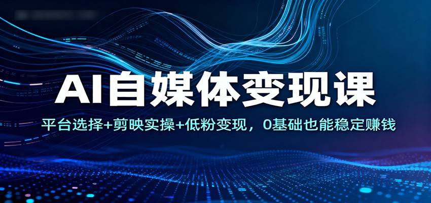 AI自媒体变现课：平台选择+剪映实操+低粉变现，0基础也能稳定赚钱-云推网创项目库